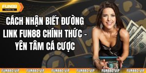 Cách Nhận Biết Đường Link Fun88 Chính Thức - Yên Tâm Cá Cược