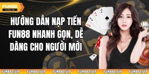 Hướng Dẫn Nạp Tiền Fun88 Nhanh Gọn, Dễ Dàng Cho Người Mới