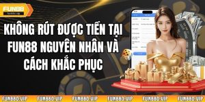 Không Rút Được Tiền Tại Fun88 Nguyên Nhân Và Cách Khắc Phục 
