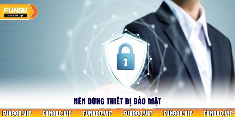 Nên dùng thiết bị bảo mật